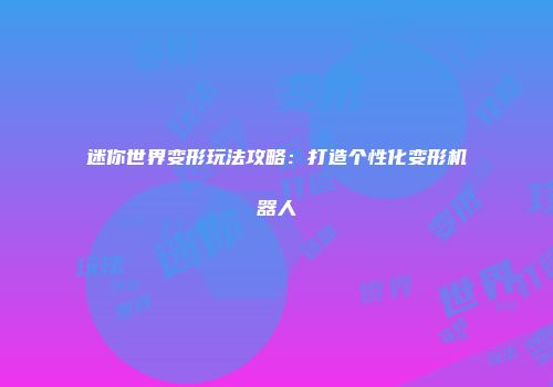 迷你世界变形玩法攻略：打造个性化变形机器人