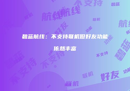 碧蓝航线：不支持联机但好友功能依然丰富