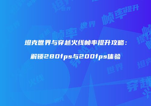 坦克世界与穿越火线帧率提升攻略：解锁280fps与200fps体验