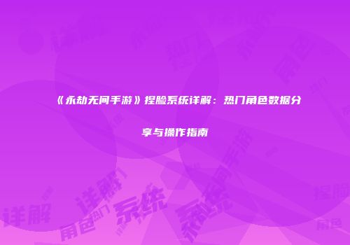 《永劫无间手游》捏脸系统详解：热门角色数据分享与操作指南
