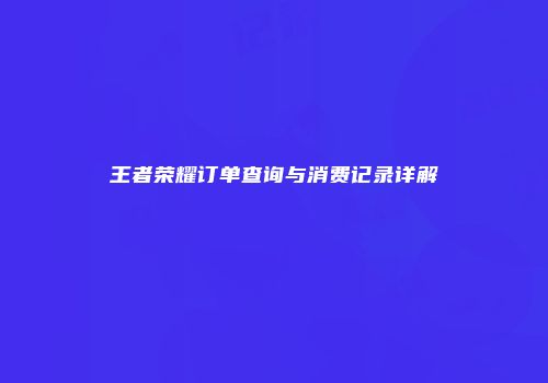 王者荣耀订单查询与消费记录详解