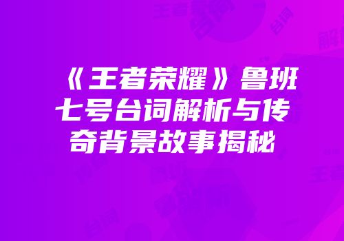 《王者荣耀》鲁班七号台词解析与传奇背景故事揭秘