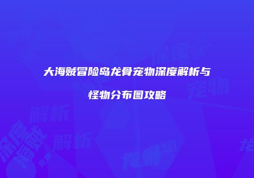 大海贼冒险岛龙骨宠物深度解析与怪物分布图攻略