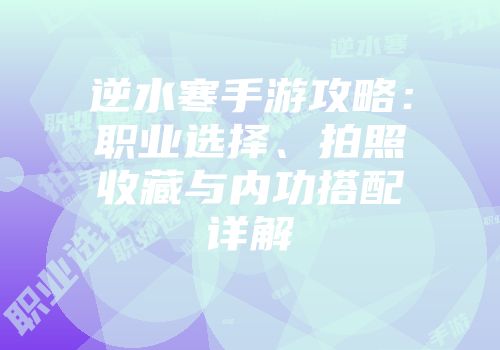 逆水寒手游攻略：职业选择、拍照收藏与内功搭配详解
