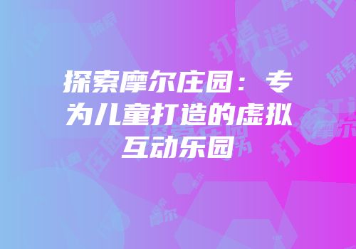 探索摩尔庄园：专为儿童打造的虚拟互动乐园