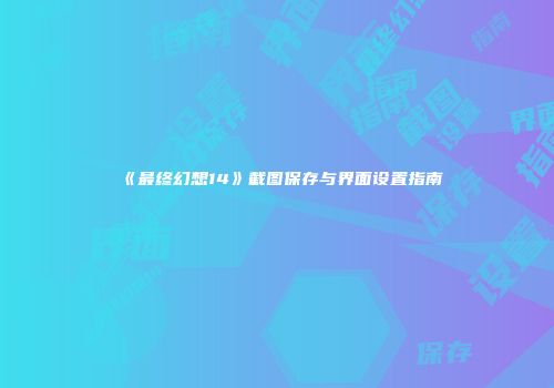 《最终幻想14》截图保存与界面设置指南