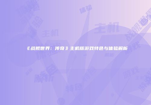 《战舰世界：传奇》主机版游戏特色与体验解析