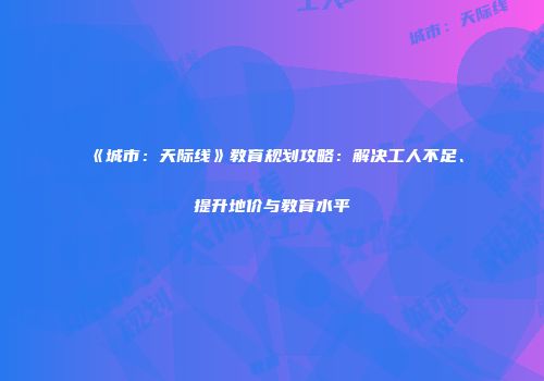《城市：天际线》教育规划攻略：解决工人不足、提升地价与教育水平