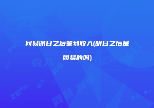 网易明日之后策划收入(明日之后是网易的吗)