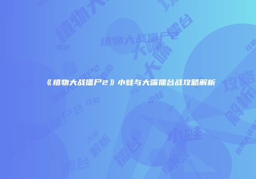 《植物大战僵尸2》小蛙与大嘴擂台战攻略解析