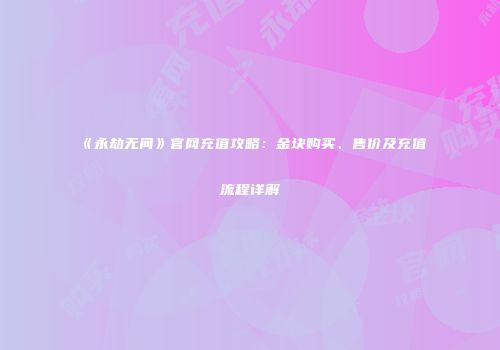 《永劫无间》官网充值攻略：金块购买、售价及充值流程详解