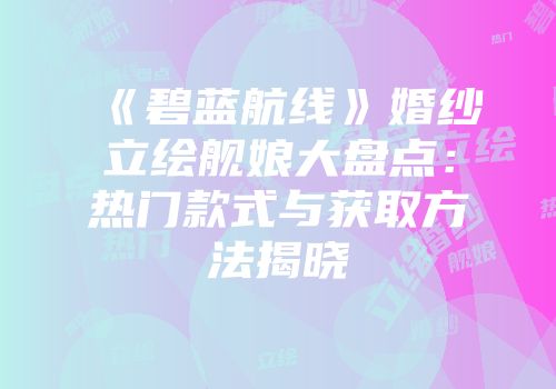 《碧蓝航线》婚纱立绘舰娘大盘点：热门款式与获取方法揭晓