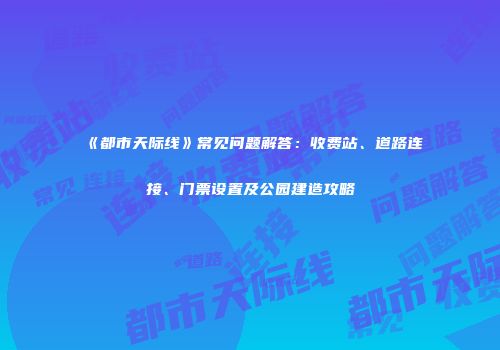 《都市天际线》常见问题解答：收费站、道路连接、门票设置及公园建造攻略