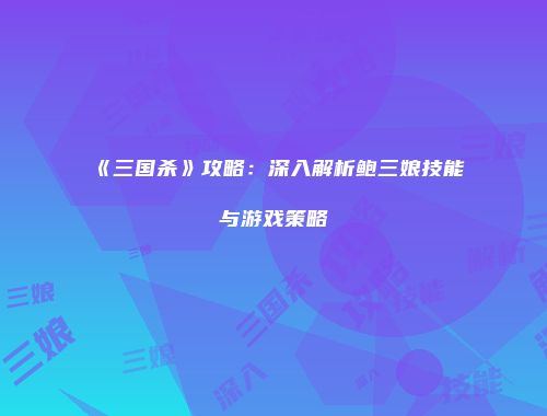 《三国杀》攻略：深入解析鲍三娘技能与游戏策略