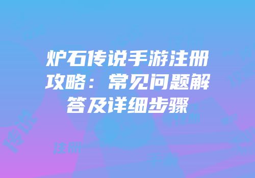 炉石传说手游注册攻略：常见问题解答及详细步骤
