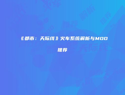 《都市：天际线》火车系统解析与MOD推荐