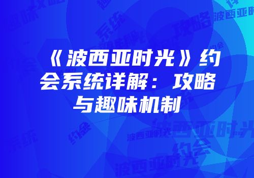 《波西亚时光》约会系统详解：攻略与趣味机制