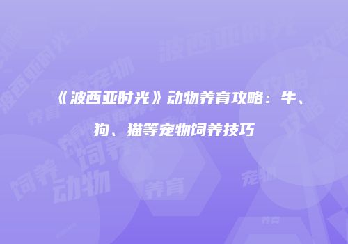 《波西亚时光》动物养育攻略：牛、狗、猫等宠物饲养技巧