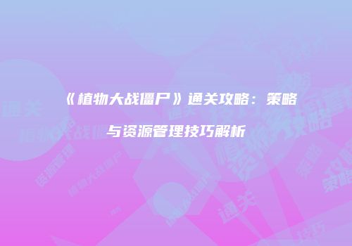 《植物大战僵尸》通关攻略：策略与资源管理技巧解析