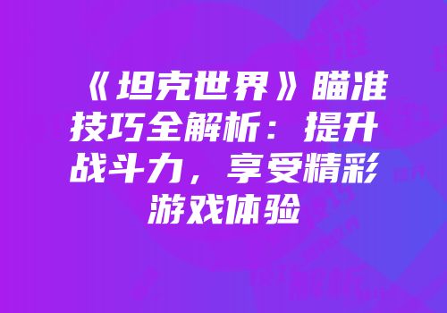 《坦克世界》瞄准技巧全解析：提升战斗力，享受精彩游戏体验