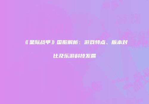 《星际战甲》国服解析：游戏特点、版本对比及乐游科技发展