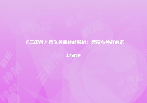 《三国杀》张飞黄忠技能解析：勇猛与神射的武将对决