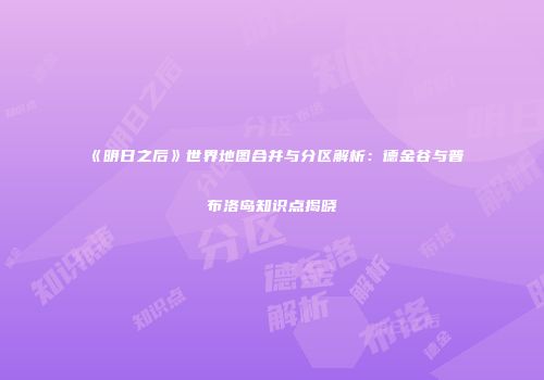 《明日之后》世界地图合并与分区解析：德金谷与普布洛岛知识点揭晓