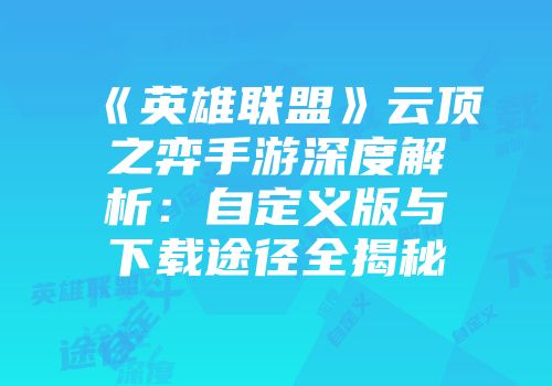 《英雄联盟》云顶之弈手游深度解析：自定义版与下载途径全揭秘