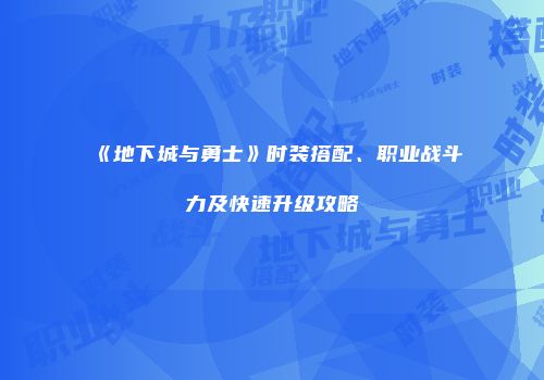 《地下城与勇士》时装搭配、职业战斗力及快速升级攻略