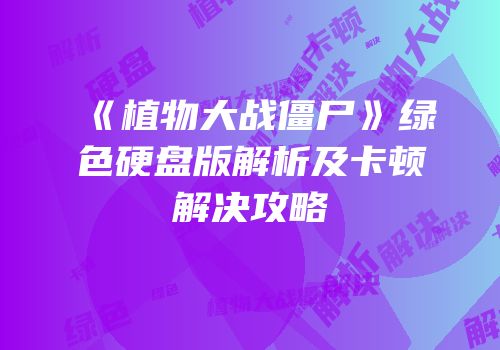 《植物大战僵尸》绿色硬盘版解析及卡顿解决攻略