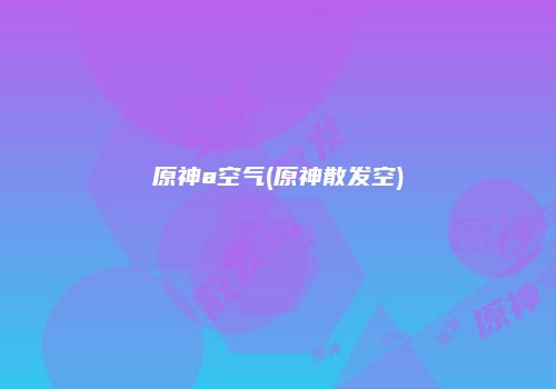 原神a空气(原神散发空)