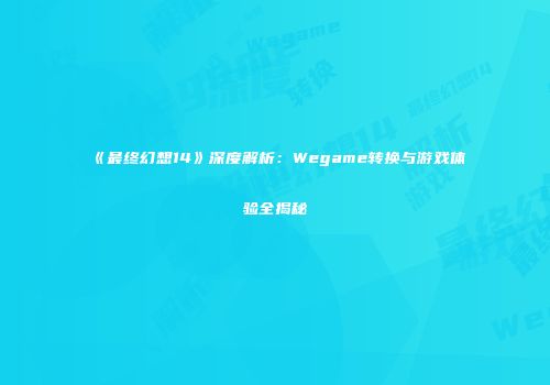 《最终幻想14》深度解析：Wegame转换与游戏体验全揭秘