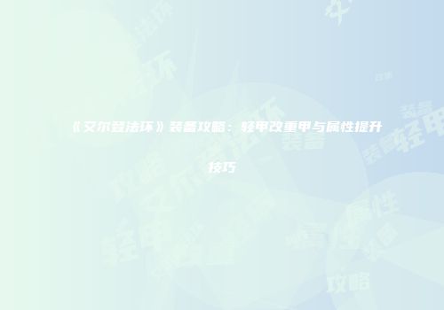 《艾尔登法环》装备攻略：轻甲改重甲与属性提升技巧