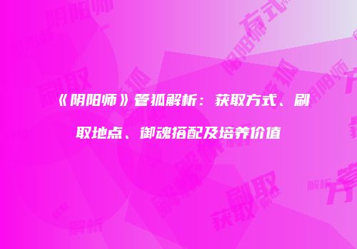 《阴阳师》管狐解析：获取方式、刷取地点、御魂搭配及培养价值