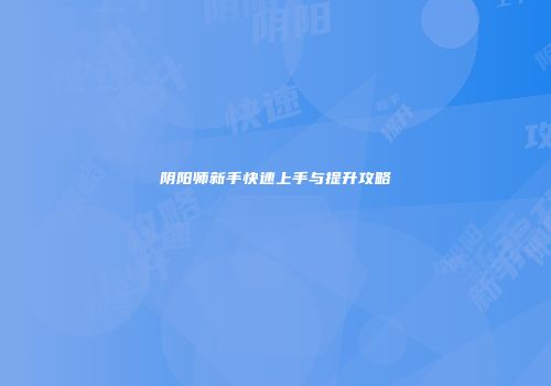 阴阳师新手快速上手与提升攻略