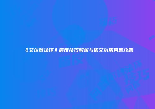 《艾尔登法环》盾反技巧解析与诺艾尔盾问题攻略