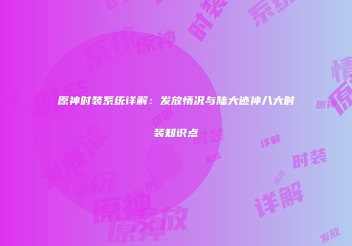 原神时装系统详解：发放情况与陆大迹神八大时装知识点