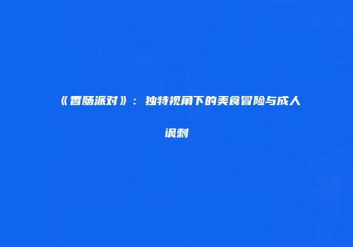《香肠派对》：独特视角下的美食冒险与成人讽刺