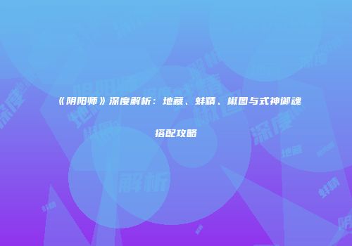 《阴阳师》深度解析：地藏、蚌精、椒图与式神御魂搭配攻略