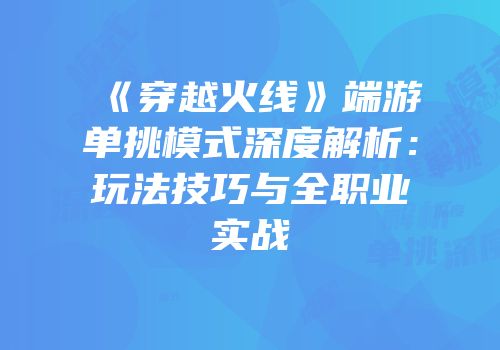 《穿越火线》端游单挑模式深度解析：玩法技巧与全职业实战