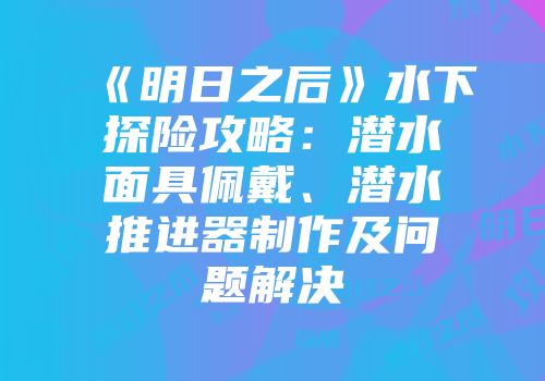 《明日之后》水下探险攻略：潜水面具佩戴、潜水推进器制作及问题解决