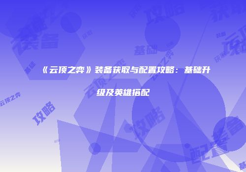 《云顶之弈》装备获取与配置攻略：基础升级及英雄搭配