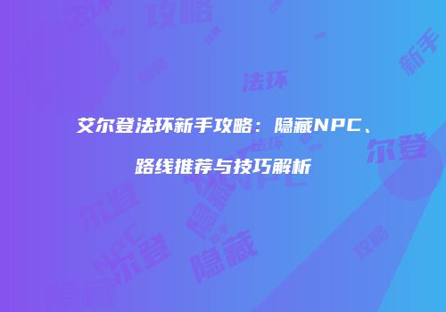 艾尔登法环新手攻略：隐藏NPC、路线推荐与技巧解析