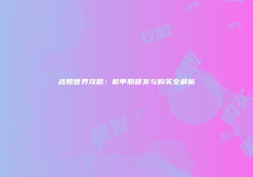 战舰世界攻略：机甲船研发与购买全解析