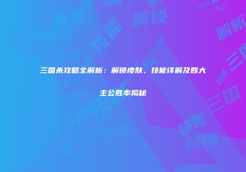 三国杀攻略全解析：解锁皮肤、技能详解及四大主公胜率揭秘