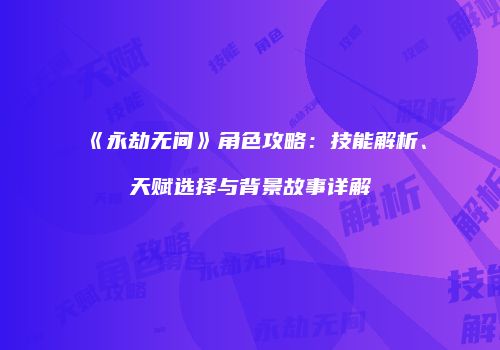 《永劫无间》角色攻略：技能解析、天赋选择与背景故事详解