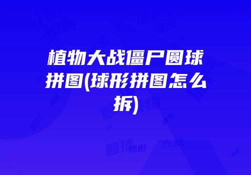 植物大战僵尸圆球拼图(球形拼图怎么拆)