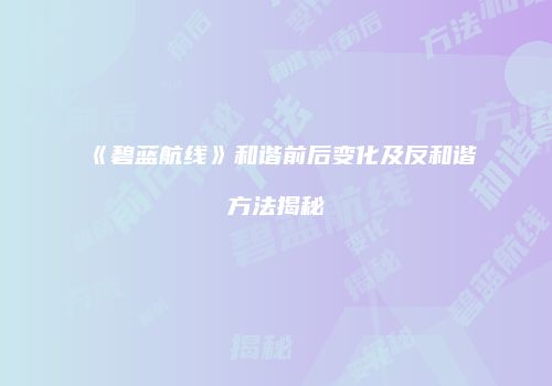 《碧蓝航线》和谐前后变化及反和谐方法揭秘