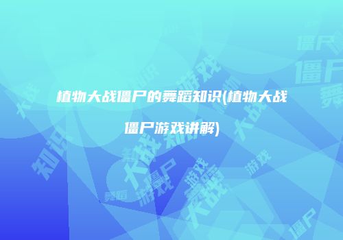 植物大战僵尸的舞蹈知识(植物大战僵尸游戏讲解)