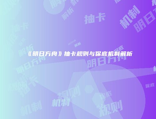 《明日方舟》抽卡规则与保底机制解析
